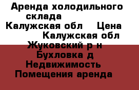 Аренда холодильного склада (-28…  5 ℃), Калужская обл. › Цена ­ 250 000 - Калужская обл., Жуковский р-н, Бухловка д. Недвижимость » Помещения аренда   